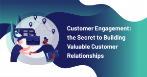 Customer engagement the secret to building valuable customer relationships